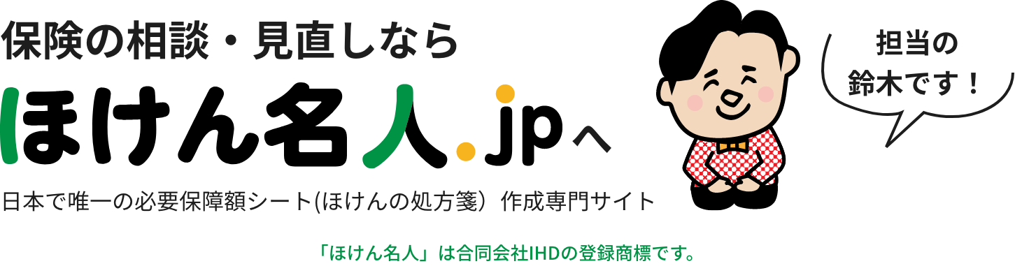 保険の相談・見直しならほけん名人.jpへ。日本で唯一の必要保障額シート(ほけんの処方箋）作成専門サイト。「ほけん名人」は合同会社IHDの登録商標です。担当・鈴木