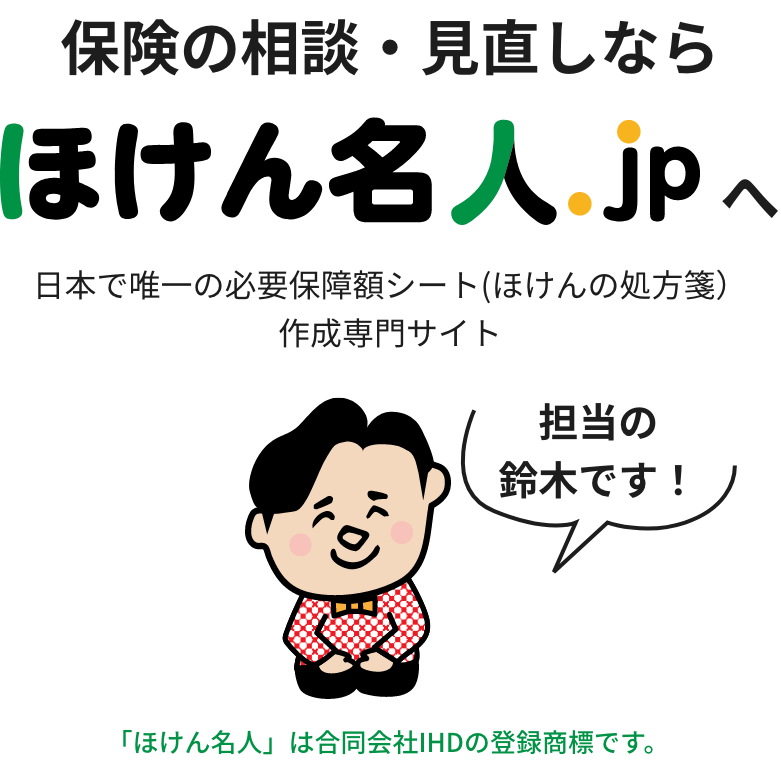 保険の相談・見直しならほけん名人.jpへ。日本で唯一の必要保障額シート(ほけんの処方箋）作成専門サイト。「ほけん名人」は合同会社IHDの登録商標です。担当・鈴木